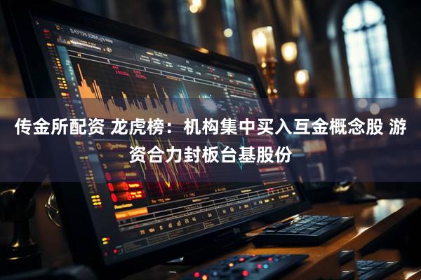 传金所配资 龙虎榜：机构集中买入互金概念股 游资合力封板台基股份
