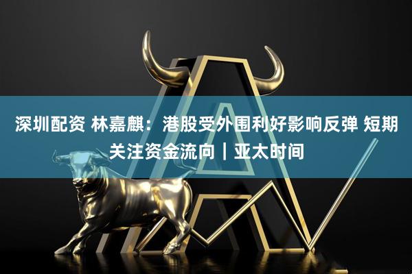 深圳配资 林嘉麒：港股受外围利好影响反弹 短期关注资金流向｜亚太时间