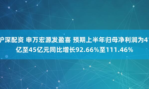 沪深配资 申万宏源发盈喜 预期上半年归母净利润为41亿至45亿元同比增长92.66%至111.46%