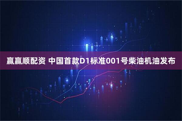 赢赢顺配资 中国首款D1标准001号柴油机油发布