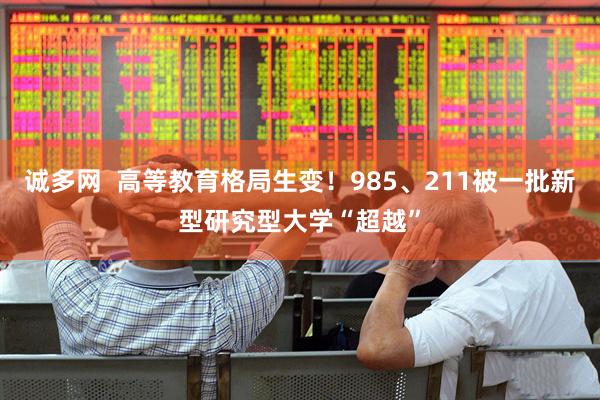 诚多网  高等教育格局生变！985、211被一批新型研究型大学“超越”