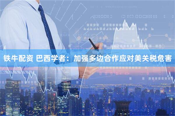 铁牛配资 巴西学者：加强多边合作应对美关税危害
