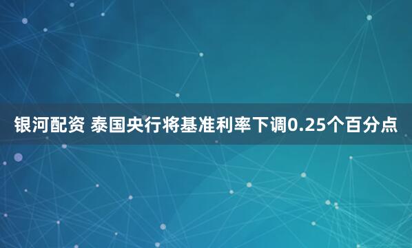 银河配资 泰国央行将基准利率下调0.25个百分点