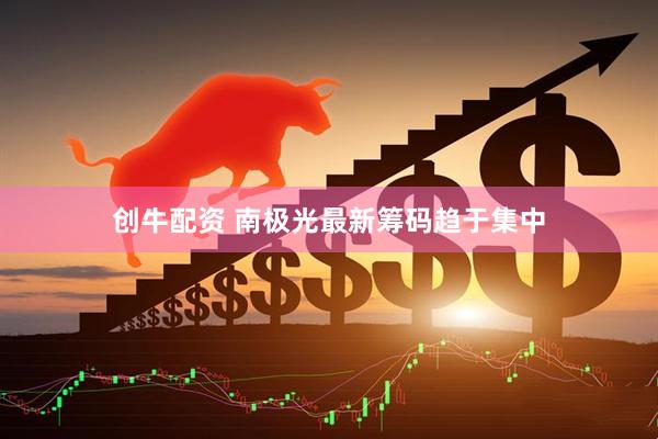 创牛配资 南极光最新筹码趋于集中