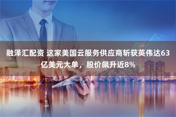 融泽汇配资 这家美国云服务供应商斩获英伟达63亿美元大单，股价飙升近8%