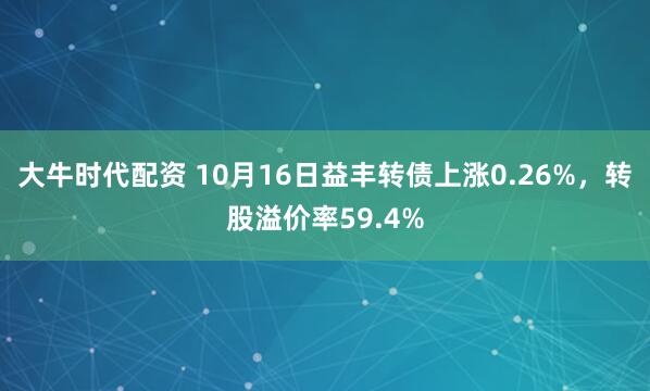 大牛时代配资 10月16日益丰转债上涨0.26%，转股溢价率59.4%