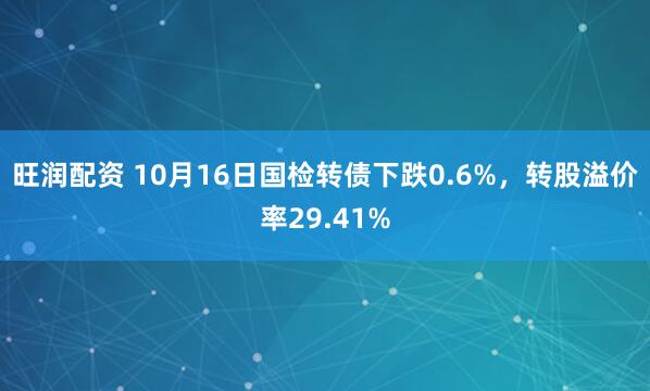 旺润配资 10月16日国检转债下跌0.6%，转股溢价率29.41%