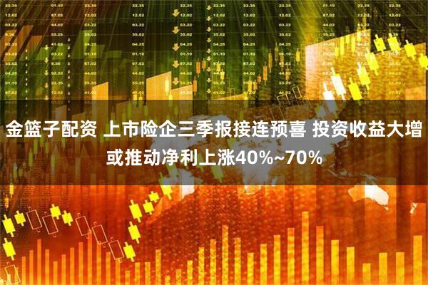 金篮子配资 上市险企三季报接连预喜 投资收益大增或推动净利上涨40%~70%