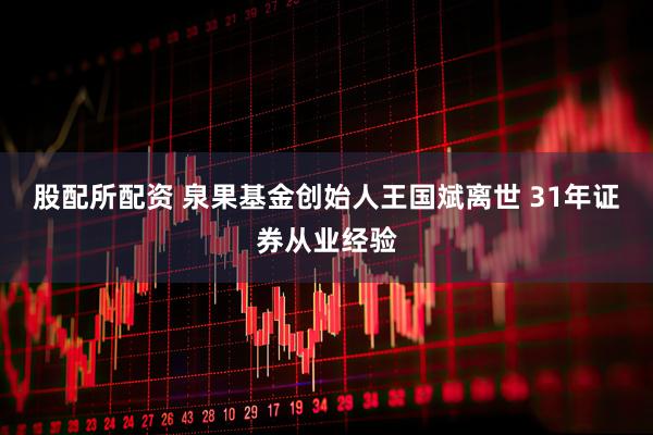 股配所配资 泉果基金创始人王国斌离世 31年证券从业经验
