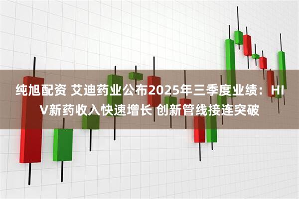 纯旭配资 艾迪药业公布2025年三季度业绩：HIV新药收入快速增长 创新管线接连突破