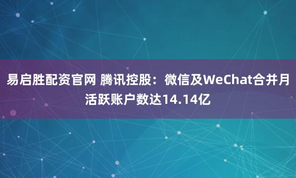 易启胜配资官网 腾讯控股：微信及WeChat合并月活跃账户数达14.14亿