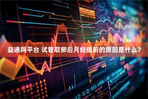 益通网平台 试管取卵后月经提前的原因是什么？