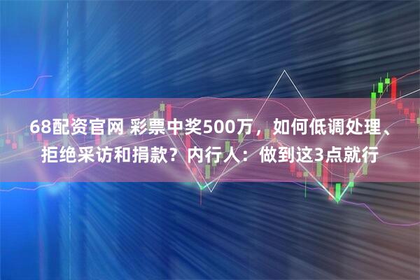 68配资官网 彩票中奖500万，如何低调处理、拒绝采访和捐款？内行人：做到这3点就行