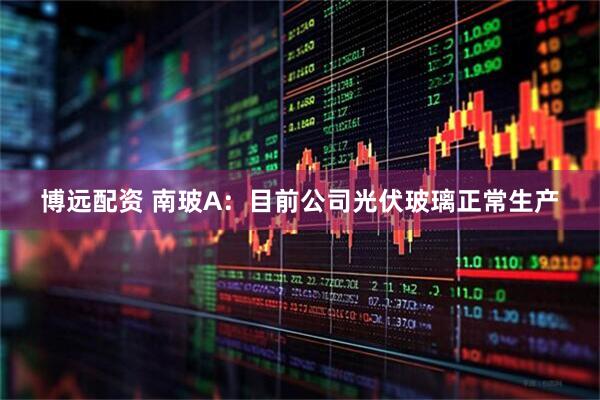 博远配资 南玻A：目前公司光伏玻璃正常生产