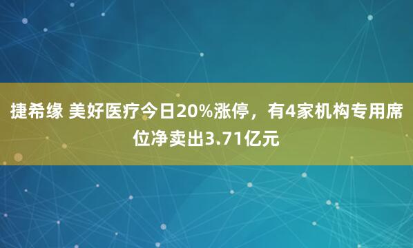 捷希缘 美好医疗今日20%涨停，有4家机构专用席位净卖出3.71亿元