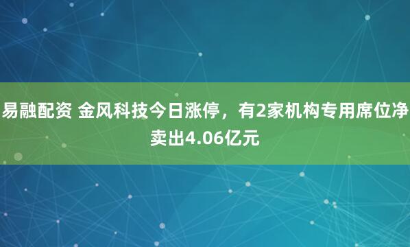易融配资 金风科技今日涨停，有2家机构专用席位净卖出4.06亿元