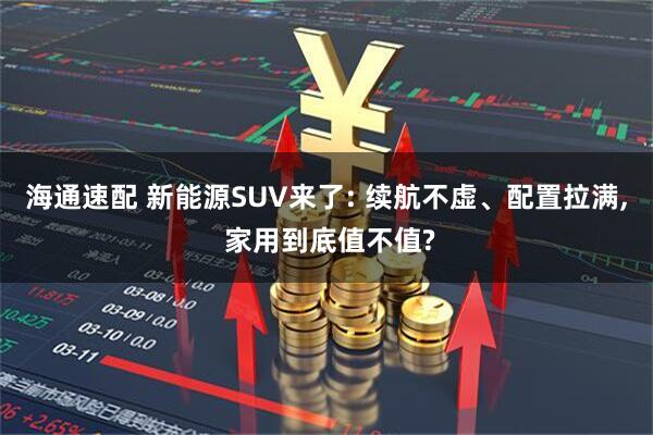 海通速配 新能源SUV来了: 续航不虚、配置拉满, 家用到底值不值?