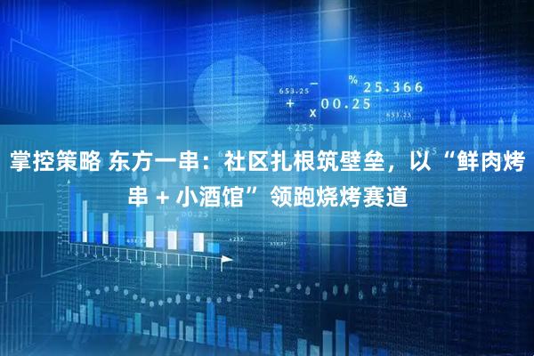 掌控策略 东方一串：社区扎根筑壁垒，以 “鲜肉烤串 + 小酒馆” 领跑烧烤赛道