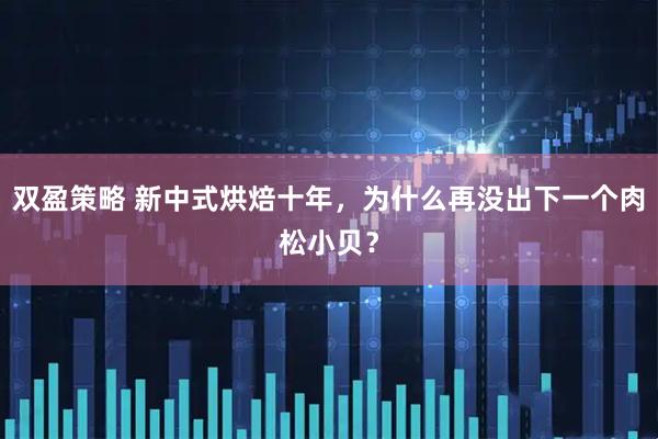 双盈策略 新中式烘焙十年，为什么再没出下一个肉松小贝？