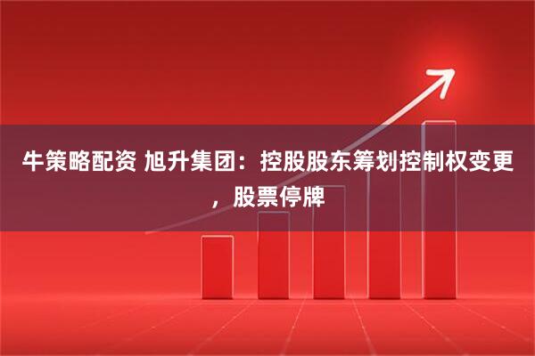 牛策略配资 旭升集团：控股股东筹划控制权变更，股票停牌