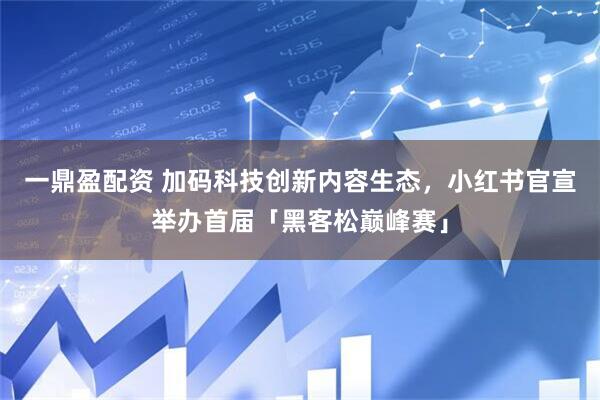 一鼎盈配资 加码科技创新内容生态，小红书官宣举办首届「黑客松巅峰赛」