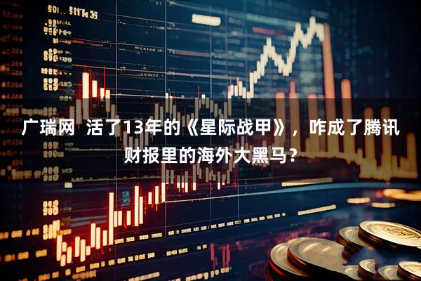 广瑞网  活了13年的《星际战甲》，咋成了腾讯财报里的海外大黑马？